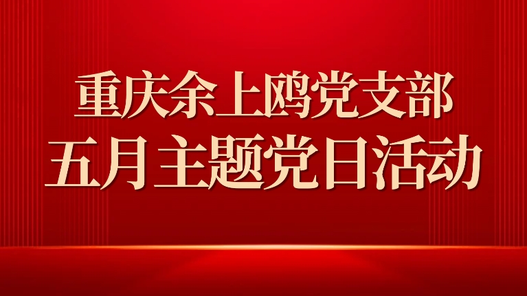重慶余上鷗黨支部開展5月主題黨日活動