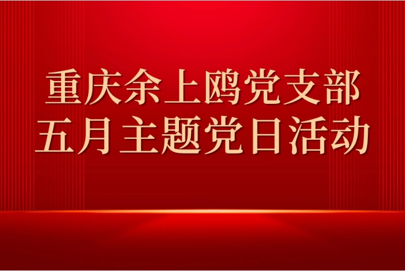 重慶余上鷗黨支部開展5月主題黨日活動